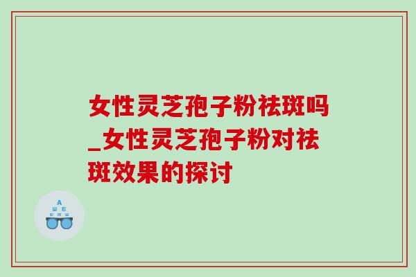 女性灵芝孢子粉祛斑吗_女性灵芝孢子粉对祛斑效果的探讨-第1张图片-灵芝之家 女性灵芝孢子粉祛斑吗_女性灵芝孢子粉对祛斑效果的探讨-第1张图片-灵芝之家