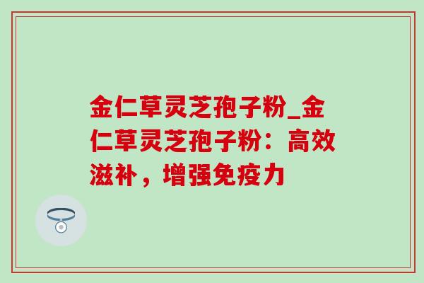 金仁草灵芝孢子粉_金仁草灵芝孢子粉：高效滋补，增强免疫力-第1张图片-灵芝之家