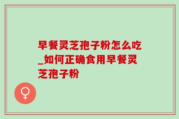 早餐灵芝孢子粉怎么吃_如何正确食用早餐灵芝孢子粉-第1张图片-灵芝之家 早餐灵芝孢子粉怎么吃_如何正确食用早餐灵芝孢子粉-第1张图片-灵芝之家