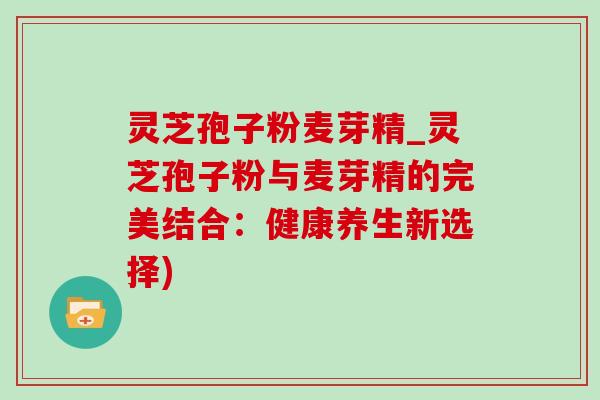 灵芝孢子粉麦芽精_灵芝孢子粉与麦芽精的完美结合:健康养生新选择)-第1张图片-灵芝之家 灵芝孢子粉麦芽精_灵芝孢子粉与麦芽精的完美结合:健康养生新选择)-第1张图片-灵芝之家