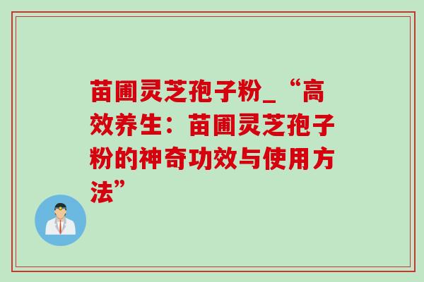 苗圃灵芝孢子粉_“高效养生:苗圃灵芝孢子粉的神奇功效与使用方法”-第1张图片-灵芝之家 苗圃灵芝孢子粉_“高效养生:苗圃灵芝孢子粉的神奇功效与使用方法”-第1张图片-灵芝之家