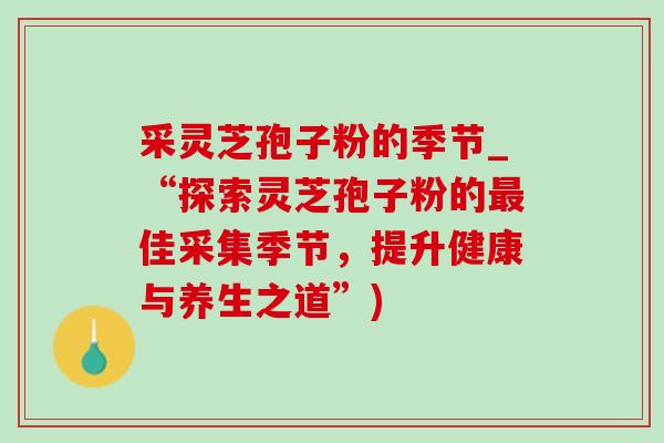 采灵芝孢子粉的季节_“探索灵芝孢子粉的最佳采集季节，提升健康与养生之道”)-第1张图片-灵芝之家
