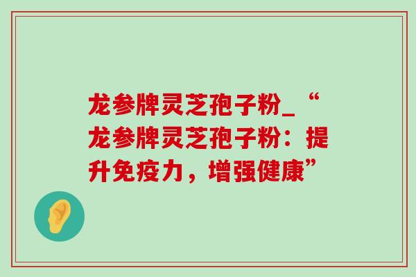 龙参牌灵芝孢子粉_“龙参牌灵芝孢子粉:提升免疫力,增强健康”-第1张图片-灵芝之家 龙参牌灵芝孢子粉_“龙参牌灵芝孢子粉:提升免疫力,增强健康”-第1张图片-灵芝之家