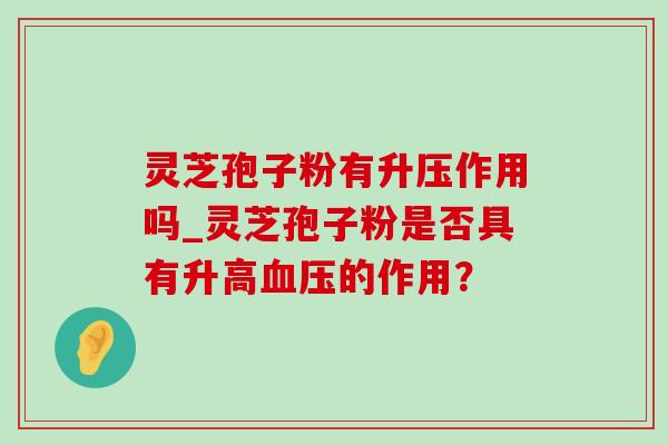 灵芝孢子粉有升压作用吗_灵芝孢子粉是否具有升高血压的作用？-第1张图片-灵芝之家