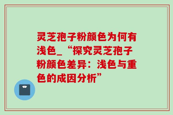 灵芝孢子粉颜色为何有浅色_“探究灵芝孢子粉颜色差异：浅色与重色的成因分析”-第1张图片-灵芝之家