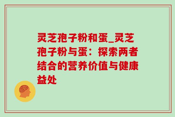 灵芝孢子粉和蛋_灵芝孢子粉与蛋：探索两者结合的营养价值与健康益处-第1张图片-灵芝之家