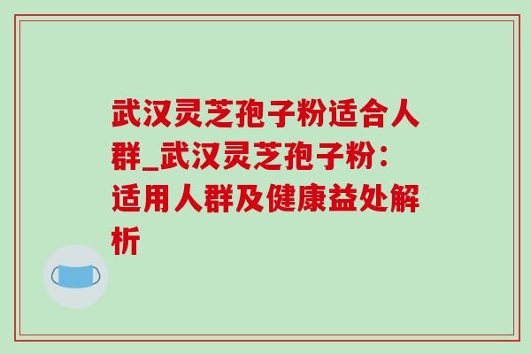 武汉灵芝孢子粉适合人群_武汉灵芝孢子粉:适用人群及健康益处解析-第1张图片-灵芝之家 武汉灵芝孢子粉适合人群_武汉灵芝孢子粉:适用人群及健康益处解析-第1张图片-灵芝之家