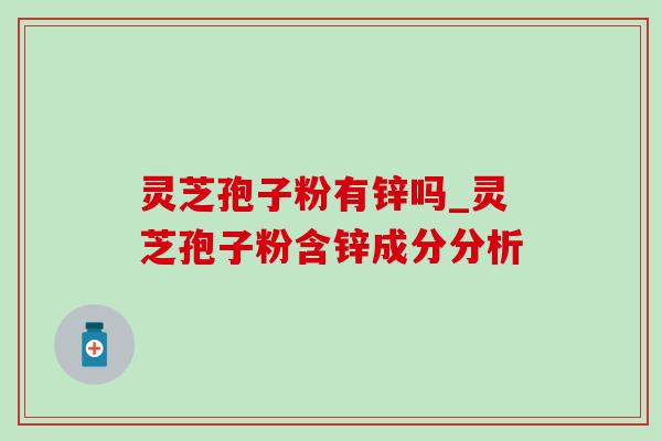 灵芝孢子粉有锌吗_灵芝孢子粉含锌成分分析-第1张图片-灵芝之家 灵芝孢子粉有锌吗_灵芝孢子粉含锌成分分析-第1张图片-灵芝之家
