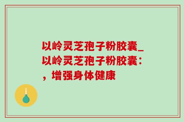 以岭灵芝孢子粉胶囊_以岭灵芝孢子粉胶囊:,增强身体健康-第1张图片-灵芝之家 以岭灵芝孢子粉胶囊_以岭灵芝孢子粉胶囊:,增强身体健康-第1张图片-灵芝之家
