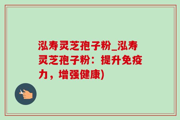 泓寿灵芝孢子粉_泓寿灵芝孢子粉：提升免疫力，增强健康)-第1张图片-灵芝之家
