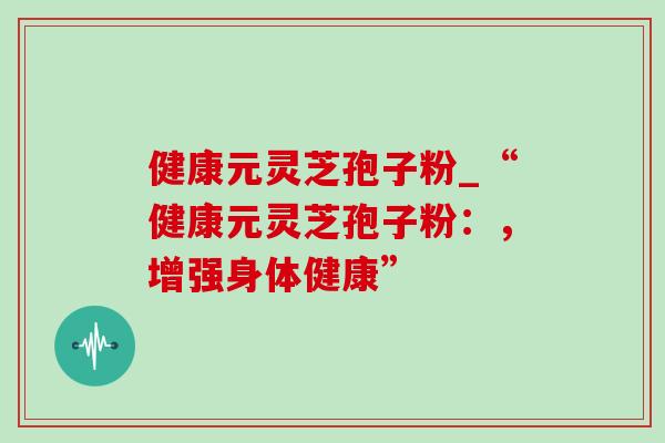健康元灵芝孢子粉_“健康元灵芝孢子粉:,增强身体健康”-第1张图片-灵芝之家 健康元灵芝孢子粉_“健康元灵芝孢子粉:,增强身体健康”-第1张图片-灵芝之家