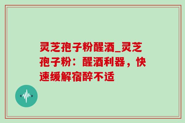 灵芝孢子粉醒酒_灵芝孢子粉:醒酒利器,快速缓解宿醉不适-第1张图片-灵芝之家 灵芝孢子粉醒酒_灵芝孢子粉:醒酒利器,快速缓解宿醉不适-第1张图片-灵芝之家