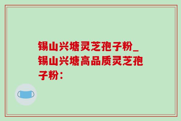 锡山兴塘灵芝孢子粉_锡山兴塘高品质灵芝孢子粉:-第1张图片-灵芝之家 锡山兴塘灵芝孢子粉_锡山兴塘高品质灵芝孢子粉:-第1张图片-灵芝之家
