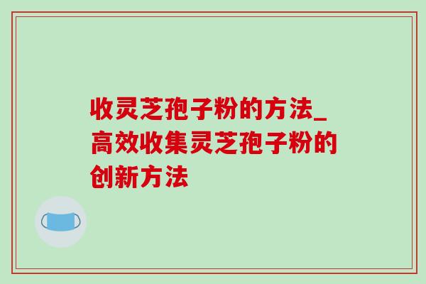收灵芝孢子粉的方法_高效收集灵芝孢子粉的创新方法-第1张图片-灵芝之家