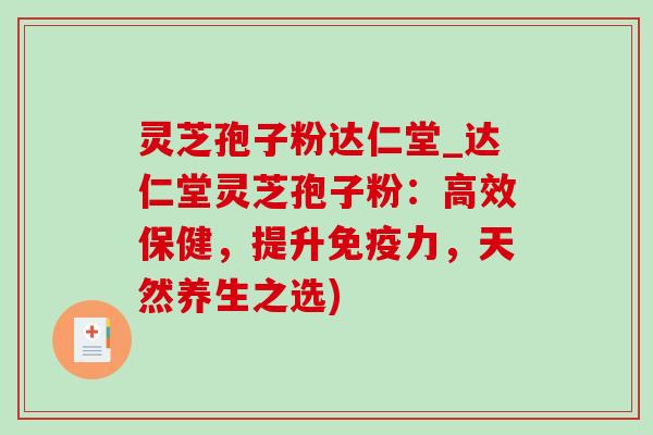 灵芝孢子粉达仁堂_达仁堂灵芝孢子粉:高效保健,提升免疫力,天然养生之选)-第1张图片-灵芝之家 灵芝孢子粉达仁堂_达仁堂灵芝孢子粉:高效保健,提升免疫力,天然养生之选)-第1张图片-灵芝之家