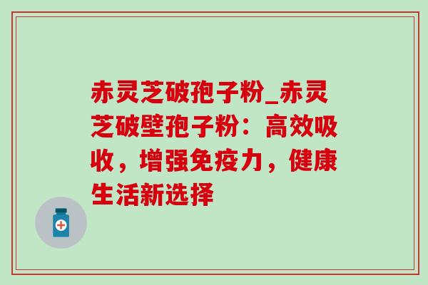 赤灵芝破孢子粉_赤灵芝破壁孢子粉：高效吸收，增强免疫力，健康生活新选择-第1张图片-灵芝之家