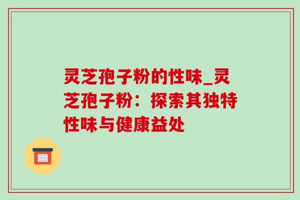 灵芝孢子粉的性味_灵芝孢子粉:探索其独特性味与健康益处-第1张图片-灵芝之家 灵芝孢子粉的性味_灵芝孢子粉:探索其独特性味与健康益处-第1张图片-灵芝之家