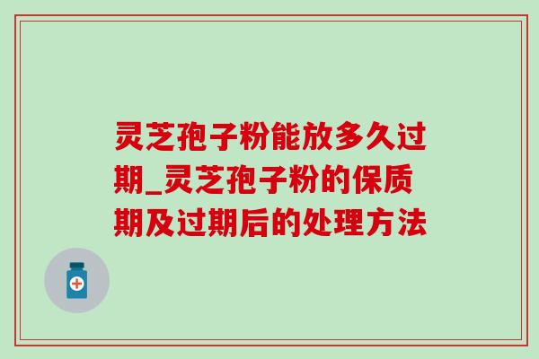 灵芝孢子粉能放多久过期_灵芝孢子粉的保质期及过期后的处理方法-第1张图片-灵芝之家 灵芝孢子粉能放多久过期_灵芝孢子粉的保质期及过期后的处理方法-第1张图片-灵芝之家