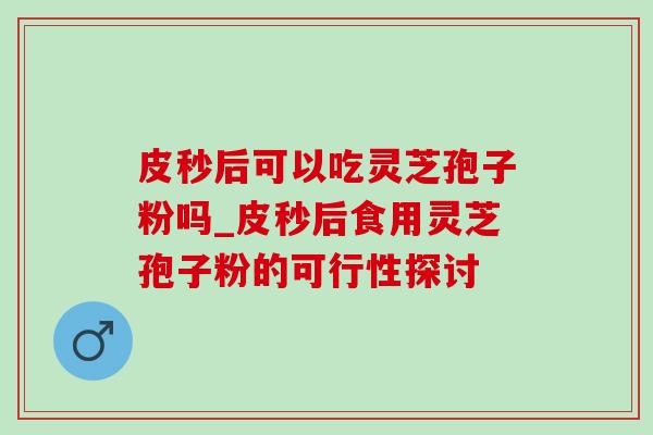皮秒后可以吃灵芝孢子粉吗_皮秒后食用灵芝孢子粉的可行性探讨-第1张图片-灵芝之家 皮秒后可以吃灵芝孢子粉吗_皮秒后食用灵芝孢子粉的可行性探讨-第1张图片-灵芝之家