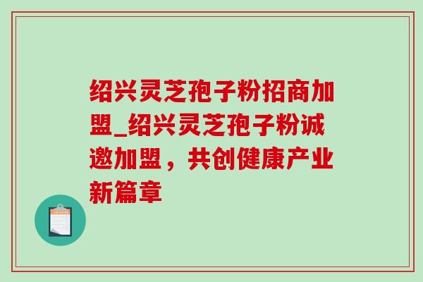 绍兴灵芝孢子粉招商加盟_绍兴灵芝孢子粉诚邀加盟,共创健康产业新篇章-第1张图片-灵芝之家 绍兴灵芝孢子粉招商加盟_绍兴灵芝孢子粉诚邀加盟,共创健康产业新篇章-第1张图片-灵芝之家