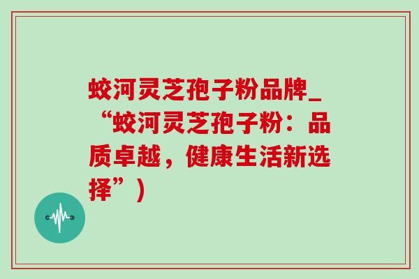 蛟河灵芝孢子粉品牌_“蛟河灵芝孢子粉:品质卓越,健康生活新选择”)-第1张图片-灵芝之家 蛟河灵芝孢子粉品牌_“蛟河灵芝孢子粉:品质卓越,健康生活新选择”)-第1张图片-灵芝之家