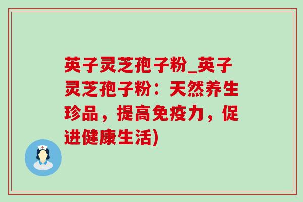 英子灵芝孢子粉_英子灵芝孢子粉:天然养生珍品,提高免疫力,促进健康生活)-第1张图片-灵芝之家 英子灵芝孢子粉_英子灵芝孢子粉:天然养生珍品,提高免疫力,促进健康生活)-第1张图片-灵芝之家