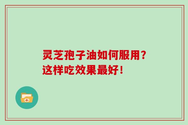 灵芝孢子油如何服用？这样吃效果最好！-第1张图片-灵芝之家