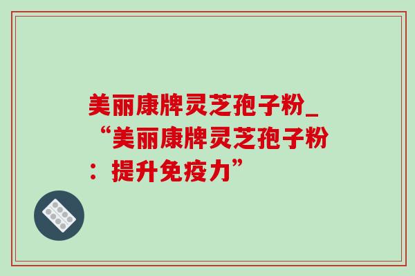 美丽康牌灵芝孢子粉_“美丽康牌灵芝孢子粉：提升免疫力”-第1张图片-灵芝之家