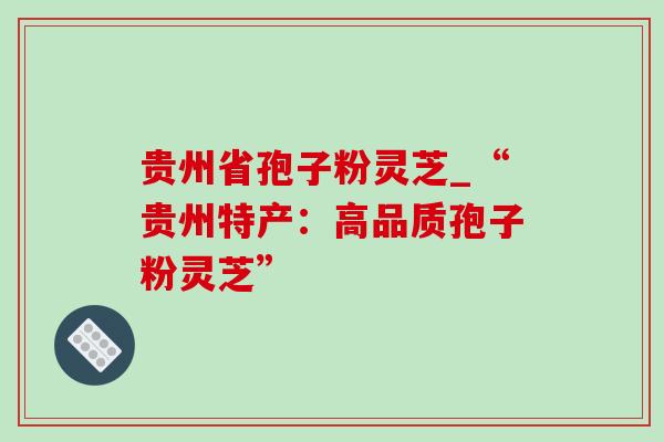 贵州省孢子粉灵芝_“贵州特产:高品质孢子粉灵芝”-第1张图片-灵芝之家 贵州省孢子粉灵芝_“贵州特产:高品质孢子粉灵芝”-第1张图片-灵芝之家