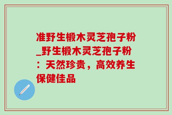 准野生椴木灵芝孢子粉_野生椴木灵芝孢子粉:天然珍贵,高效养生保健佳品-第1张图片-灵芝之家 准野生椴木灵芝孢子粉_野生椴木灵芝孢子粉:天然珍贵,高效养生保健佳品-第1张图片-灵芝之家