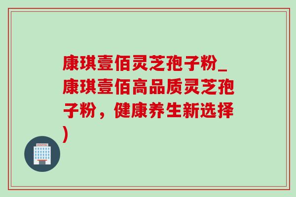康琪壹佰灵芝孢子粉_康琪壹佰高品质灵芝孢子粉,健康养生新选择)-第1张图片-灵芝之家 康琪壹佰灵芝孢子粉_康琪壹佰高品质灵芝孢子粉,健康养生新选择)-第1张图片-灵芝之家
