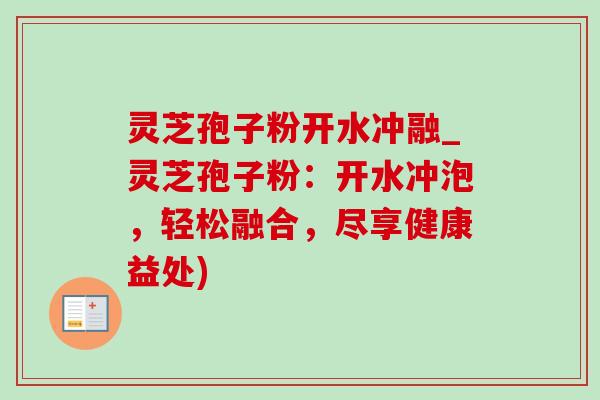 灵芝孢子粉开水冲融_灵芝孢子粉:开水冲泡,轻松融合,尽享健康益处)-第1张图片-灵芝之家 灵芝孢子粉开水冲融_灵芝孢子粉:开水冲泡,轻松融合,尽享健康益处)-第1张图片-灵芝之家