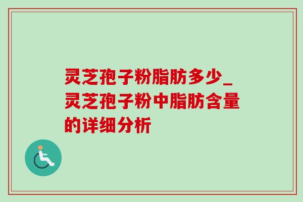 灵芝孢子粉脂肪多少_灵芝孢子粉中脂肪含量的详细分析-第1张图片-灵芝之家 灵芝孢子粉脂肪多少_灵芝孢子粉中脂肪含量的详细分析-第1张图片-灵芝之家