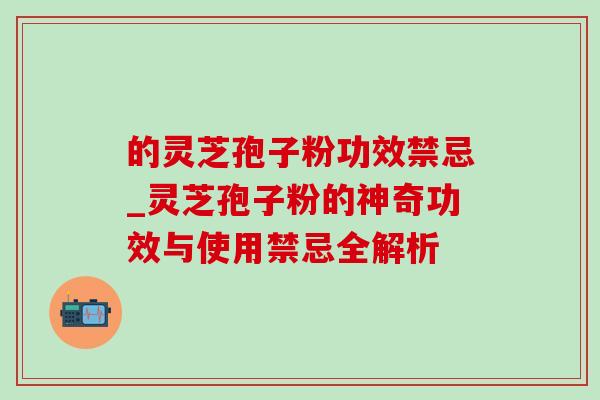 的灵芝孢子粉功效禁忌_灵芝孢子粉的神奇功效与使用禁忌全解析-第1张图片-灵芝之家