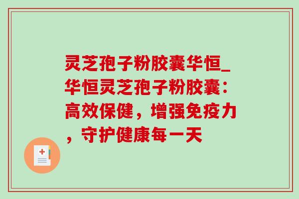 灵芝孢子粉胶囊华恒_华恒灵芝孢子粉胶囊:高效保健,增强免疫力,守护健康每一天-第1张图片-灵芝之家 灵芝孢子粉胶囊华恒_华恒灵芝孢子粉胶囊:高效保健,增强免疫力,守护健康每一天-第1张图片-灵芝之家
