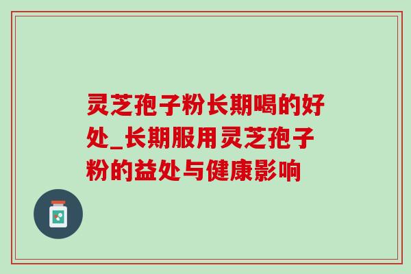 灵芝孢子粉长期喝的好处_长期服用灵芝孢子粉的益处与健康影响-第1张图片-灵芝之家 灵芝孢子粉长期喝的好处_长期服用灵芝孢子粉的益处与健康影响-第1张图片-灵芝之家