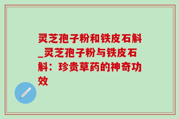 灵芝孢子粉和铁皮石斛_灵芝孢子粉与铁皮石斛:珍贵草药的神奇功效-第1张图片-灵芝之家 灵芝孢子粉和铁皮石斛_灵芝孢子粉与铁皮石斛:珍贵草药的神奇功效-第1张图片-灵芝之家