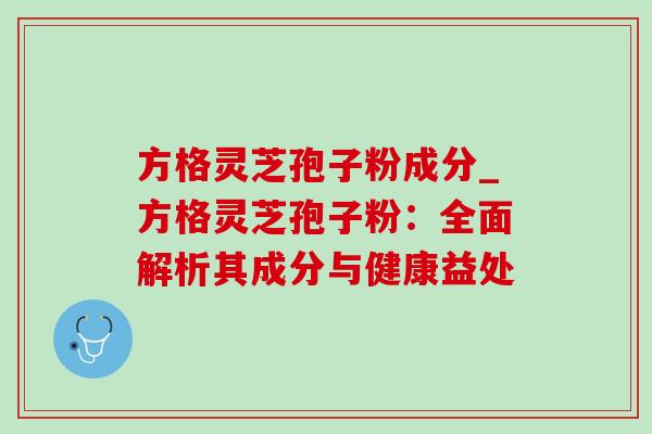 方格灵芝孢子粉成分_方格灵芝孢子粉:全面解析其成分与健康益处-第1张图片-灵芝之家 方格灵芝孢子粉成分_方格灵芝孢子粉:全面解析其成分与健康益处-第1张图片-灵芝之家