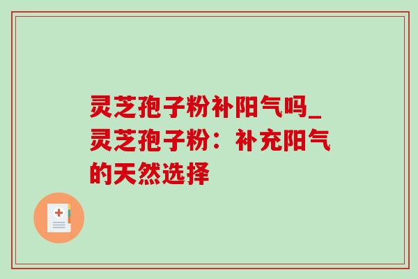 灵芝孢子粉补阳气吗_灵芝孢子粉:补充阳气的天然选择-第1张图片-灵芝之家 灵芝孢子粉补阳气吗_灵芝孢子粉:补充阳气的天然选择-第1张图片-灵芝之家