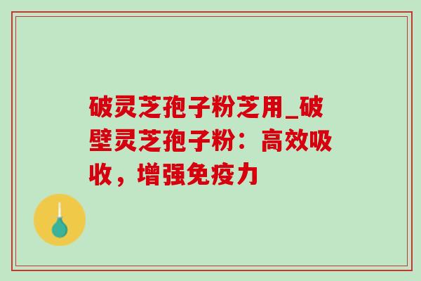 破灵芝孢子粉芝用_破壁灵芝孢子粉:高效吸收,增强免疫力-第1张图片-灵芝之家 破灵芝孢子粉芝用_破壁灵芝孢子粉:高效吸收,增强免疫力-第1张图片-灵芝之家