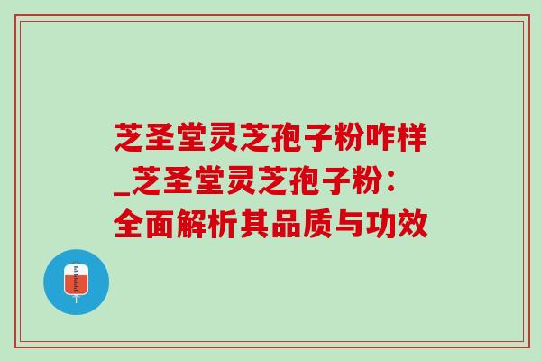 芝圣堂灵芝孢子粉咋样_芝圣堂灵芝孢子粉:全面解析其品质与功效-第1张图片-灵芝之家 芝圣堂灵芝孢子粉咋样_芝圣堂灵芝孢子粉:全面解析其品质与功效-第1张图片-灵芝之家