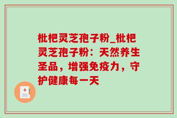 枇杷灵芝孢子粉_枇杷灵芝孢子粉:天然养生圣品,增强免疫力,守护健康每一天-第1张图片-灵芝之家 枇杷灵芝孢子粉_枇杷灵芝孢子粉:天然养生圣品,增强免疫力,守护健康每一天-第1张图片-灵芝之家