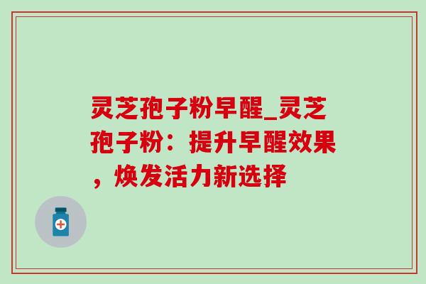 灵芝孢子粉早醒_灵芝孢子粉:提升早醒效果,焕发活力新选择-第1张图片-灵芝之家 灵芝孢子粉早醒_灵芝孢子粉:提升早醒效果,焕发活力新选择-第1张图片-灵芝之家