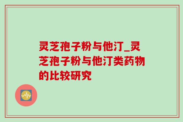 灵芝孢子粉与他汀_灵芝孢子粉与他汀类药物的比较研究-第1张图片-灵芝之家 灵芝孢子粉与他汀_灵芝孢子粉与他汀类药物的比较研究-第1张图片-灵芝之家