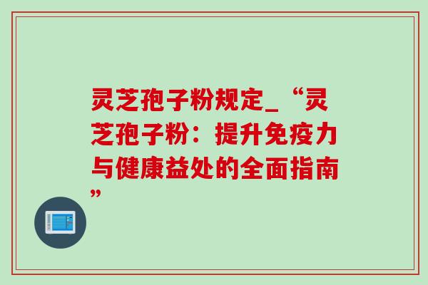 灵芝孢子粉规定_“灵芝孢子粉:提升免疫力与健康益处的全面指南”-第1张图片-灵芝之家 灵芝孢子粉规定_“灵芝孢子粉:提升免疫力与健康益处的全面指南”-第1张图片-灵芝之家
