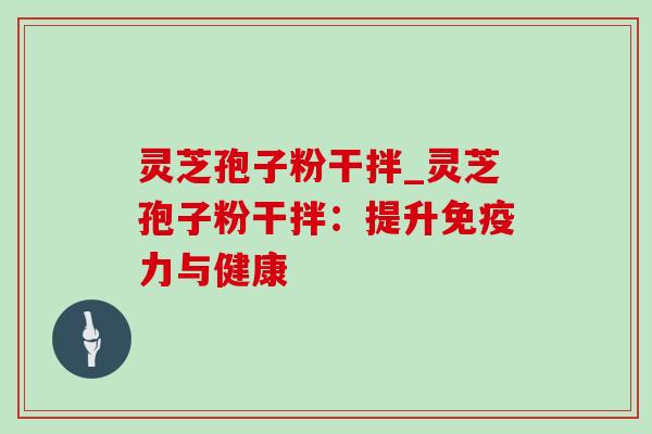 灵芝孢子粉干拌_灵芝孢子粉干拌:提升免疫力与健康-第1张图片-灵芝之家 灵芝孢子粉干拌_灵芝孢子粉干拌:提升免疫力与健康-第1张图片-灵芝之家