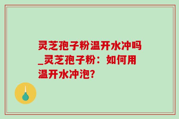 灵芝孢子粉温开水冲吗_灵芝孢子粉:如何用温开水冲泡?-第1张图片-灵芝之家 灵芝孢子粉温开水冲吗_灵芝孢子粉:如何用温开水冲泡?-第1张图片-灵芝之家
