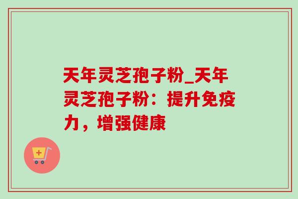 天年灵芝孢子粉_天年灵芝孢子粉:提升免疫力,增强健康-第1张图片-灵芝之家 天年灵芝孢子粉_天年灵芝孢子粉:提升免疫力,增强健康-第1张图片-灵芝之家