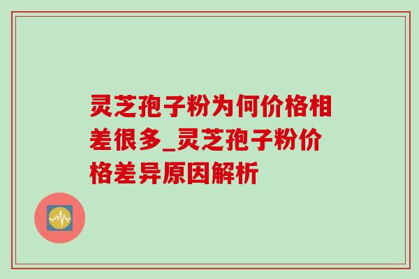 灵芝孢子粉为何价格相差很多_灵芝孢子粉价格差异原因解析-第1张图片-灵芝之家 灵芝孢子粉为何价格相差很多_灵芝孢子粉价格差异原因解析-第1张图片-灵芝之家