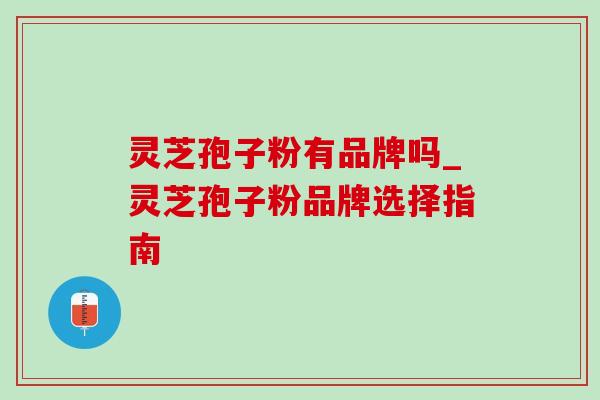灵芝孢子粉有品牌吗_灵芝孢子粉品牌选择指南-第1张图片-灵芝之家 灵芝孢子粉有品牌吗_灵芝孢子粉品牌选择指南-第1张图片-灵芝之家